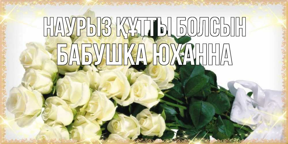 Открытка на каждый день с именем, Бабушка-Юханна Наурыз құтты болсын букет с розами желтокремового цвета для любимой на международный женский день Прикольная открытка с пожеланием онлайн скачать бесплатно 