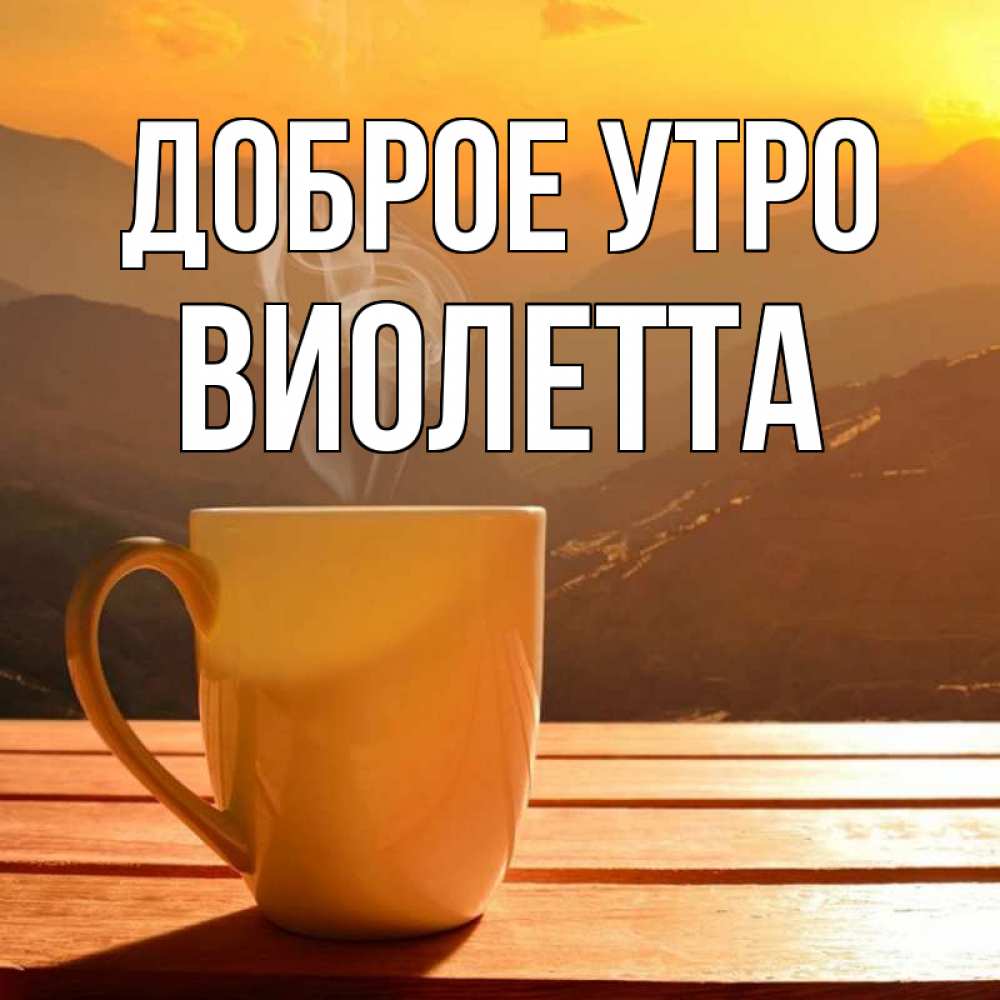 Открытка на каждый день с именем, Виолетта Доброе утро кофе в горах Прикольная открытка с пожеланием онлайн скачать бесплатно 