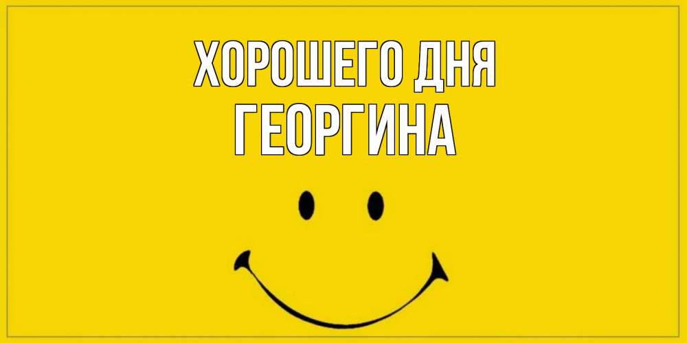 Открытка на каждый день с именем, Георгина Хорошего дня улыбка Прикольная открытка с пожеланием онлайн скачать бесплатно 