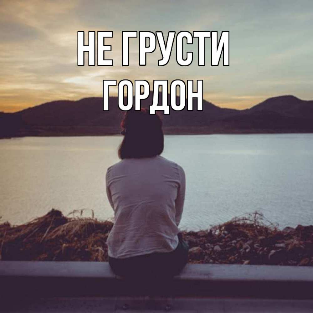 Открытка на каждый день с именем, Гордон Не грусти вода и горы Прикольная открытка с пожеланием онлайн скачать бесплатно 