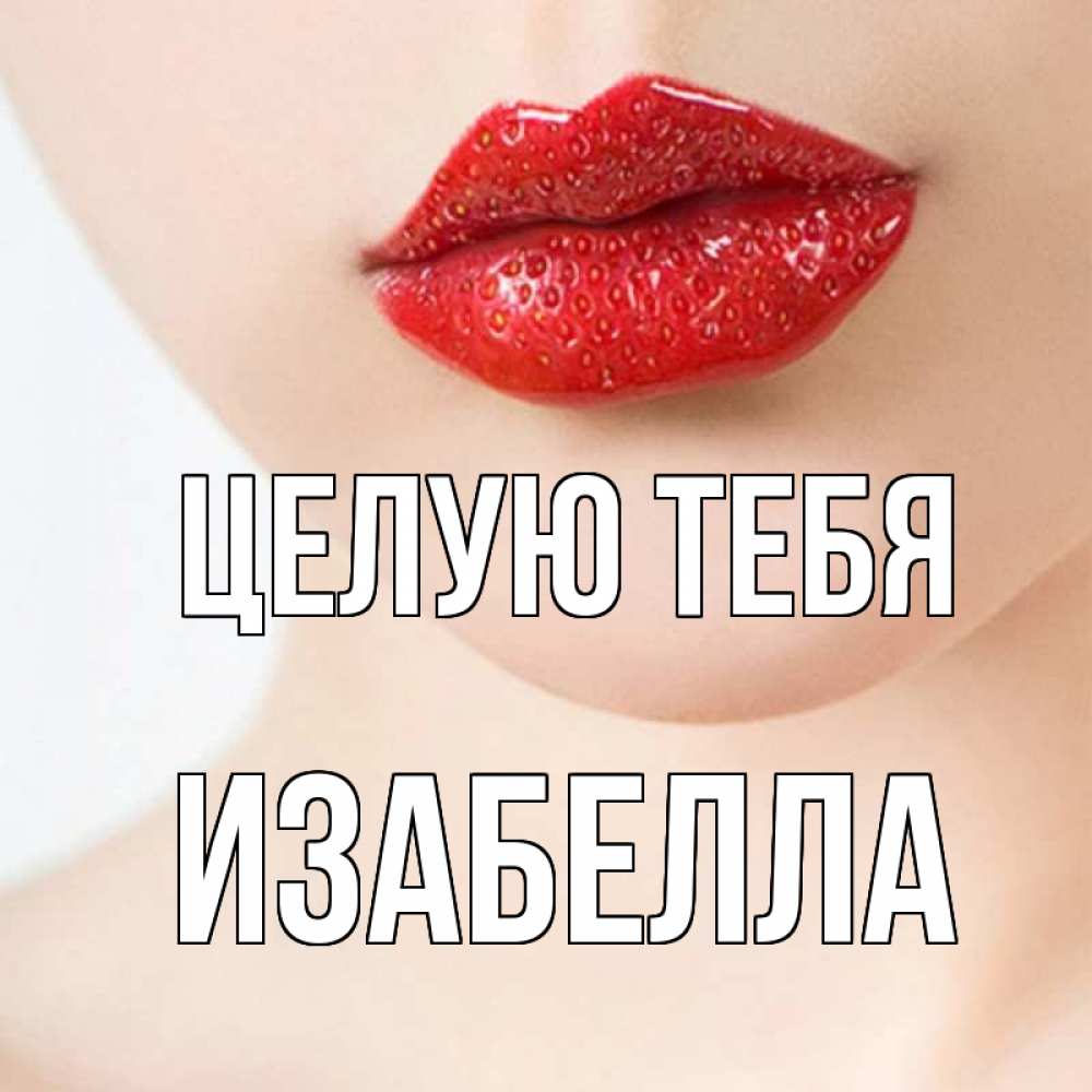 Открытка на каждый день с именем, Изабелла Целую тебя клубничные губы красного цвета Прикольная открытка с пожеланием онлайн скачать бесплатно 