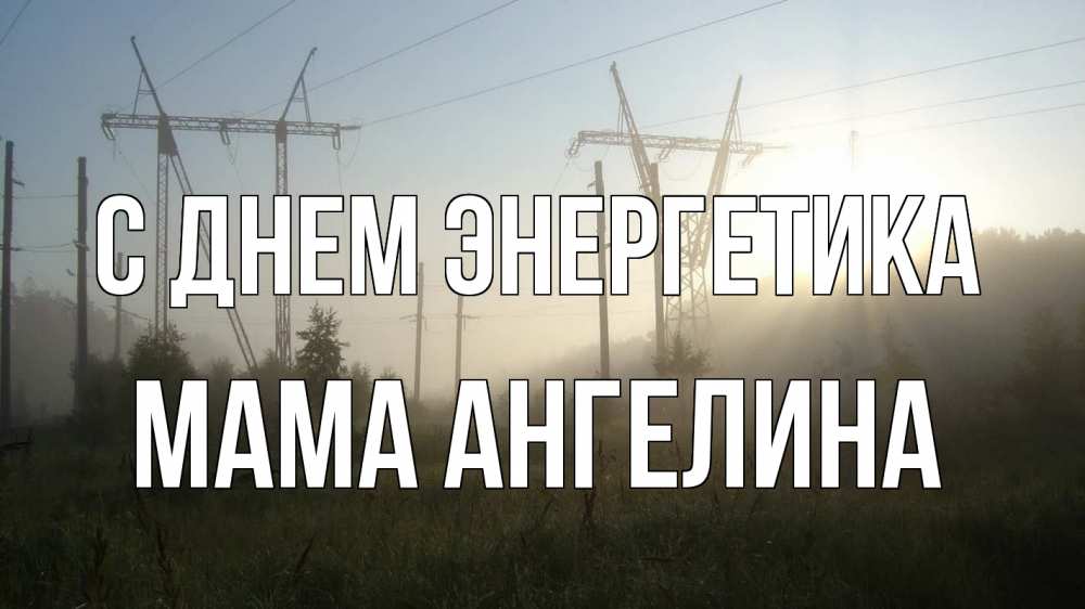 Открытка на каждый день с именем, Мама-Ангелина С днем энергетика ЛЭП Прикольная открытка с пожеланием онлайн скачать бесплатно 