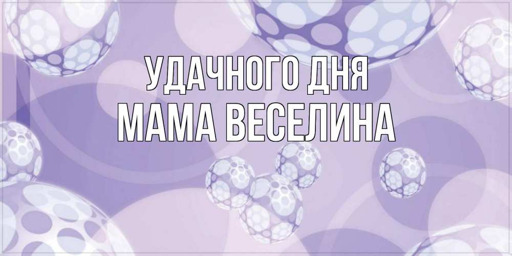 Открытка на каждый день с именем, Мама-Веселина Удачного дня открытка строгого стиля Прикольная открытка с пожеланием онлайн скачать бесплатно 