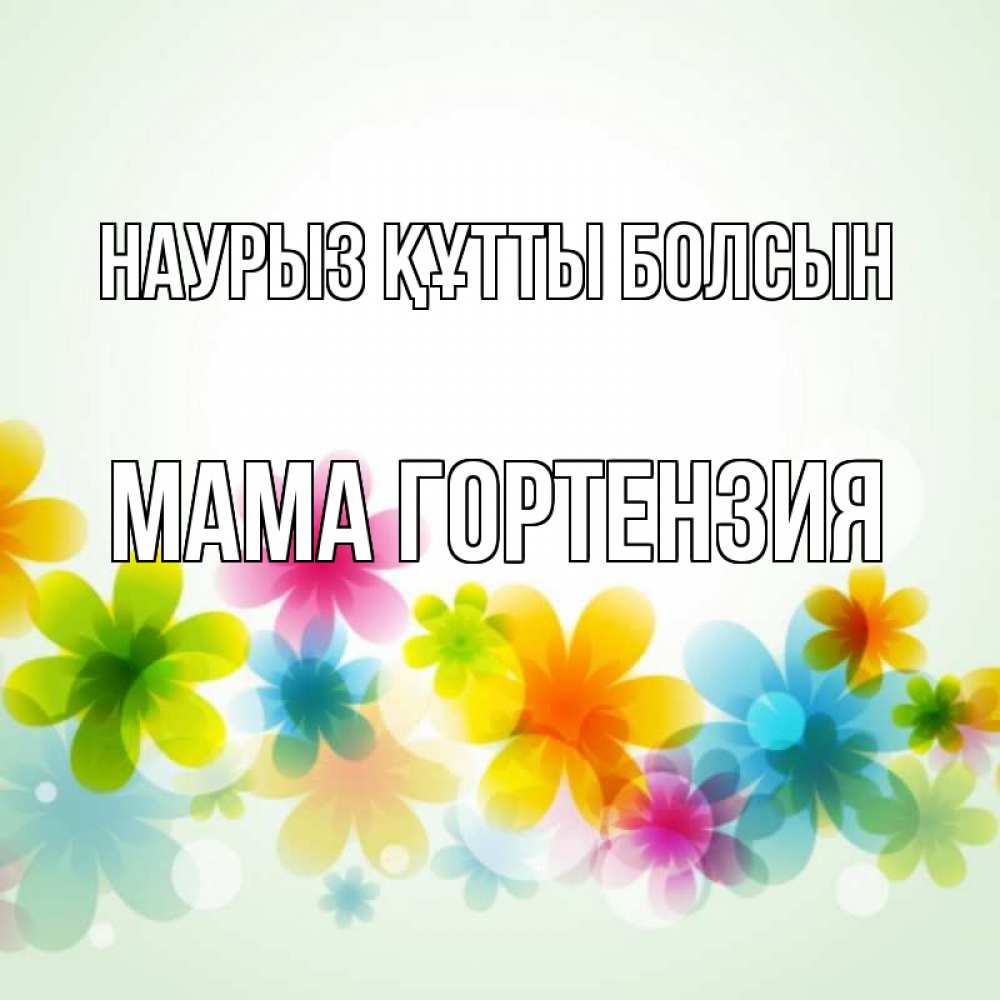 Открытка на каждый день с именем, Мама-Гортензия Наурыз құтты болсын цветы Прикольная открытка с пожеланием онлайн скачать бесплатно 