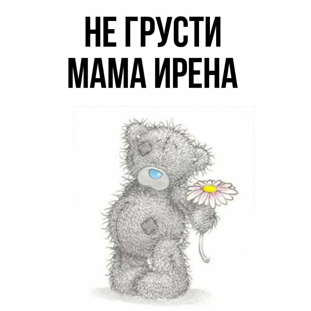 Открытка на каждый день с именем, Мама-Ирена Не грусти Плюшевый медвежонок с заплатками Прикольная открытка с пожеланием онлайн скачать бесплатно 
