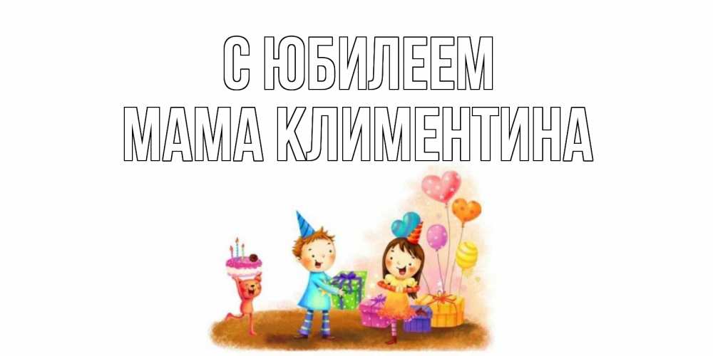 Открытка на каждый день с именем, Мама-Климентина С юбилеем дети, подарки Прикольная открытка с пожеланием онлайн скачать бесплатно 