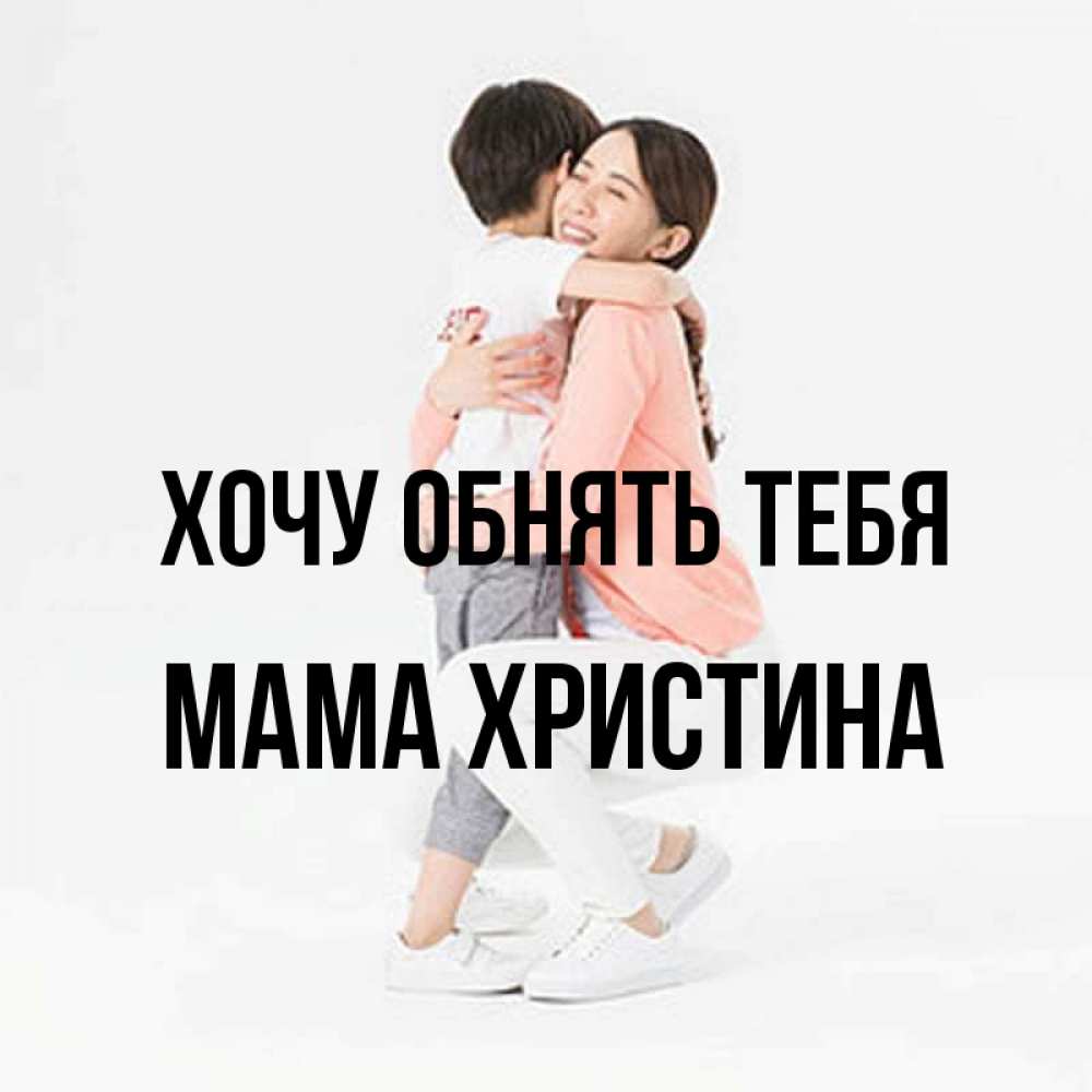 Открытка на каждый день с именем, Мама-Христина Хочу обнять тебя соскучилась по сыну Прикольная открытка с пожеланием онлайн скачать бесплатно 