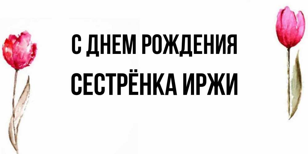 Открытка на каждый день с именем, Сестрёнка-Иржи С днем рождения открытки акварелью с цветами Прикольная открытка с пожеланием онлайн скачать бесплатно 