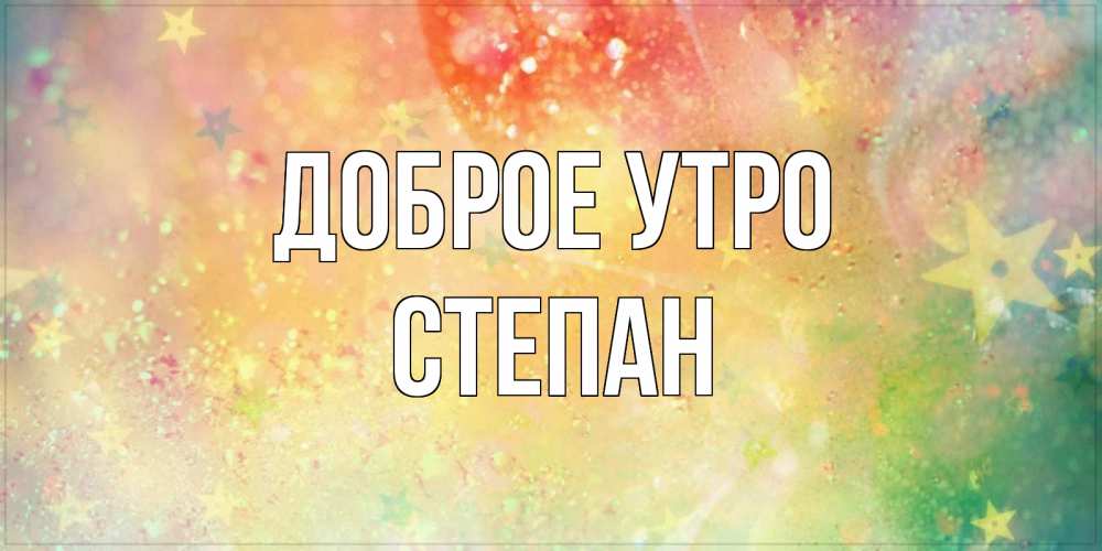 Открытка на каждый день с именем, Степан Доброе утро красивая открытка с пожеланиями добрейшего утра Прикольная открытка с пожеланием онлайн скачать бесплатно 