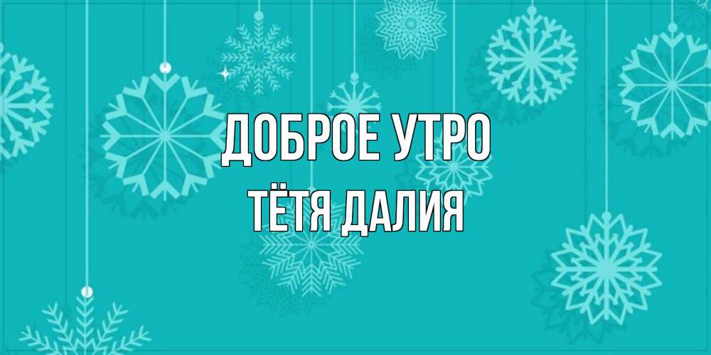 Открытка на каждый день с именем, Тётя-Далия Доброе утро открытка со снежинками Прикольная открытка с пожеланием онлайн скачать бесплатно 