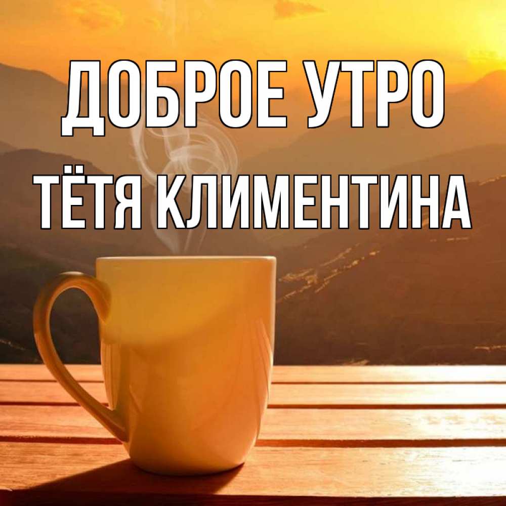 Открытка на каждый день с именем, Тётя-Климентина Доброе утро кофе в горах Прикольная открытка с пожеланием онлайн скачать бесплатно 