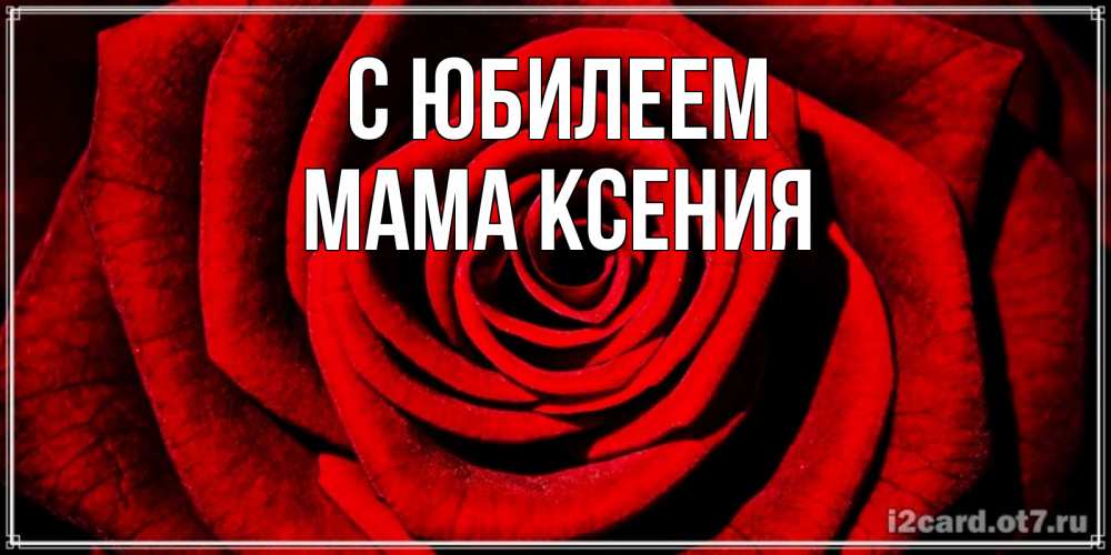 Открытка на каждый день с именем, Мама-Ксения С юбилеем алая роза Прикольная открытка с пожеланием онлайн скачать бесплатно 