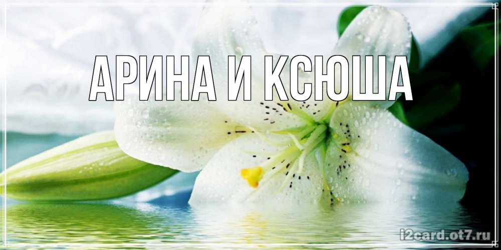 Открытка на каждый день с именем, Арина-и-Ксюша Главная лилия на открытке ко дню рождения Прикольная открытка с пожеланием онлайн скачать бесплатно 