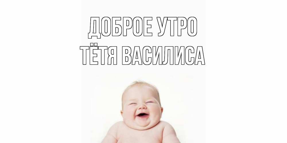 Открытка на каждый день с именем, Тётя-Василиса Доброе утро малыш с улыбкой Прикольная открытка с пожеланием онлайн скачать бесплатно 