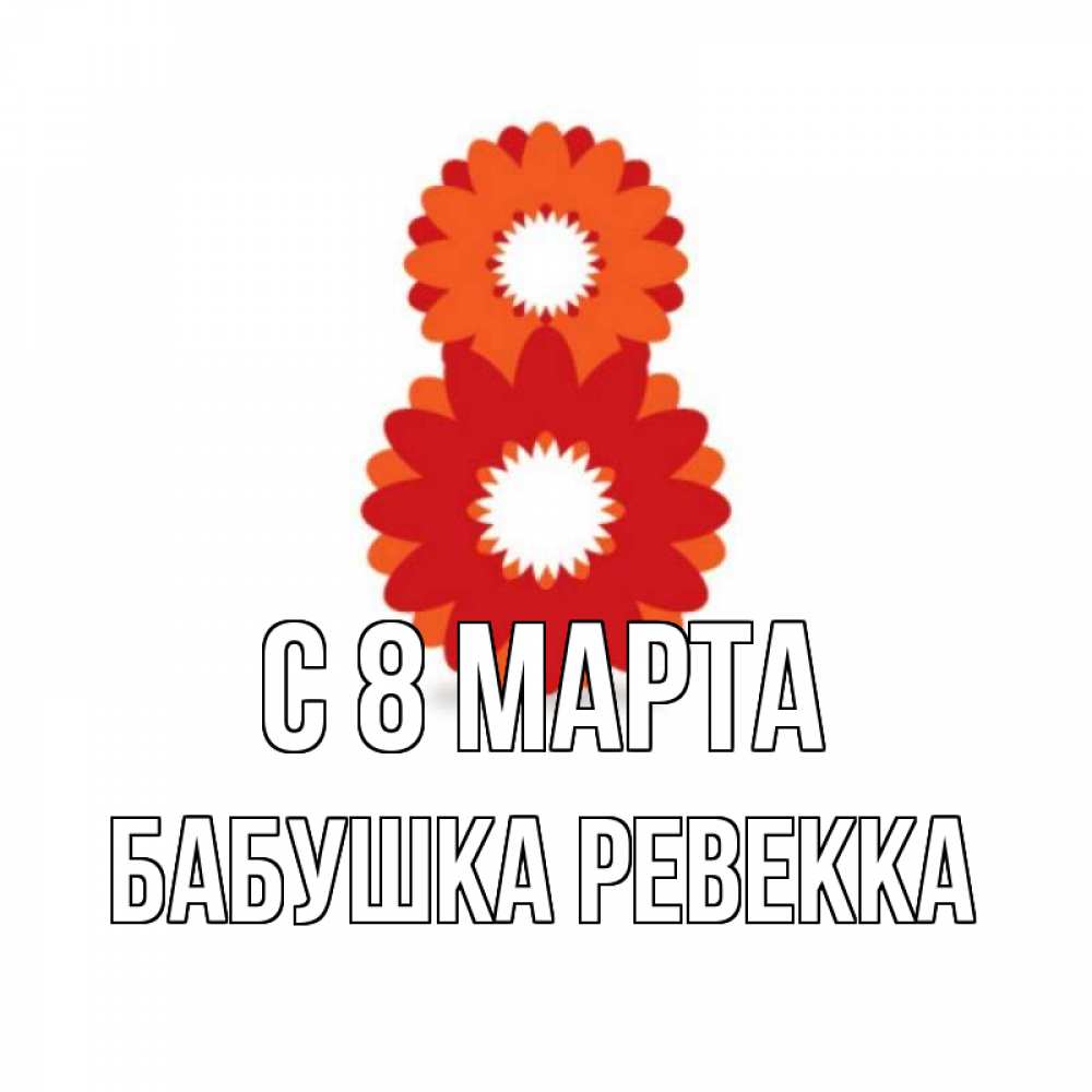 Открытка на каждый день с именем, Бабушка-Ревекка С 8 марта восьмерка из лепестков Прикольная открытка с пожеланием онлайн скачать бесплатно 