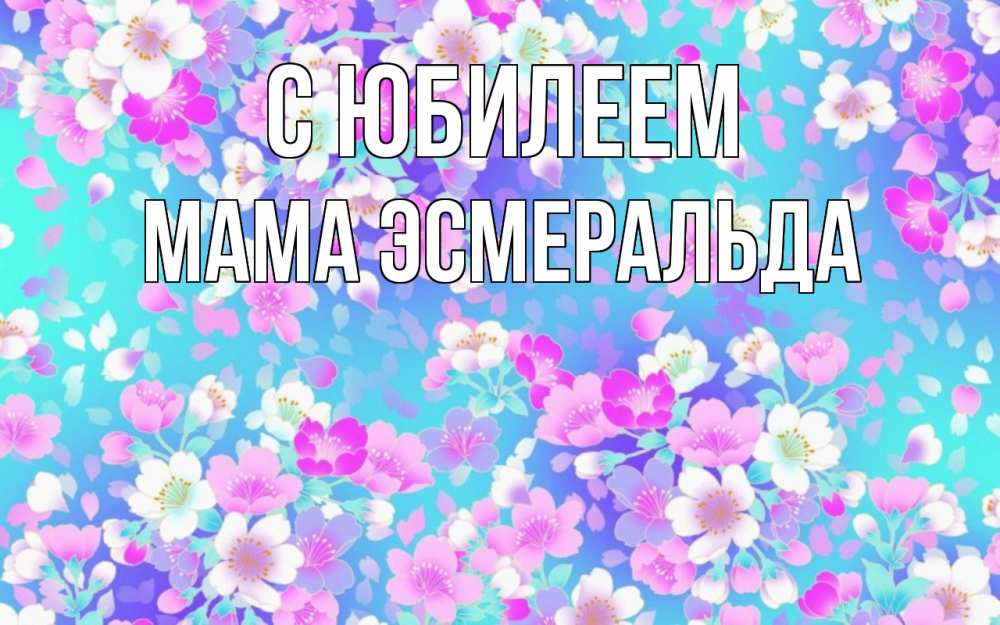 Открытка на каждый день с именем, Мама-Эсмеральда С юбилеем открытка с заливкой Прикольная открытка с пожеланием онлайн скачать бесплатно 