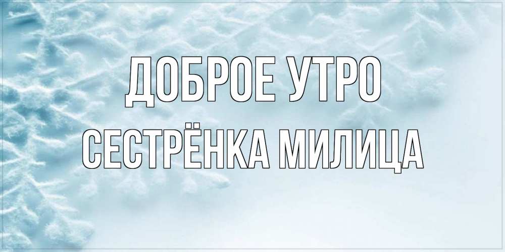 Открытка на каждый день с именем, Сестрёнка-Милица Доброе утро классное зимнее утро Прикольная открытка с пожеланием онлайн скачать бесплатно 
