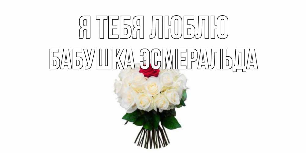 Открытка на каждый день с именем, Бабушка-Эсмеральда Я тебя люблю единственная Прикольная открытка с пожеланием онлайн скачать бесплатно 