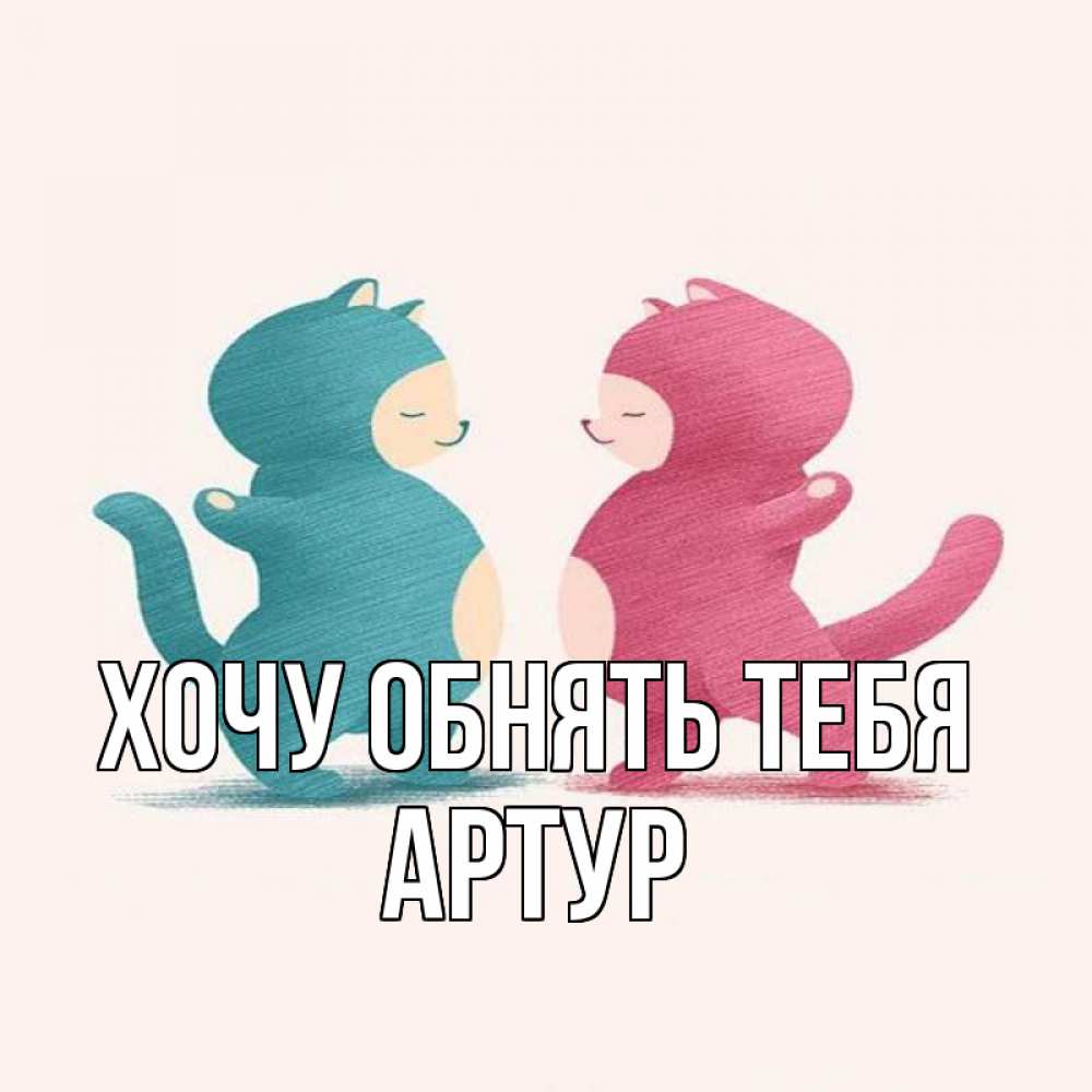 Открытка на каждый день с именем, Артур Хочу обнять тебя пузики и котики Прикольная открытка с пожеланием онлайн скачать бесплатно 