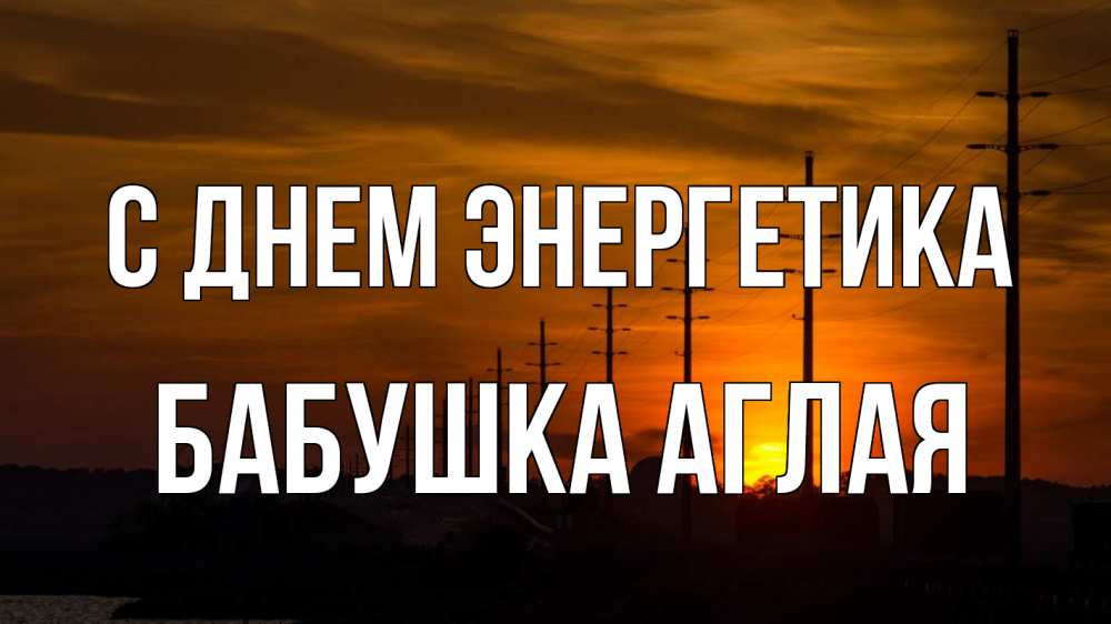 Открытка на каждый день с именем, Бабушка-Аглая С днем энергетика столбы провода закат Прикольная открытка с пожеланием онлайн скачать бесплатно 