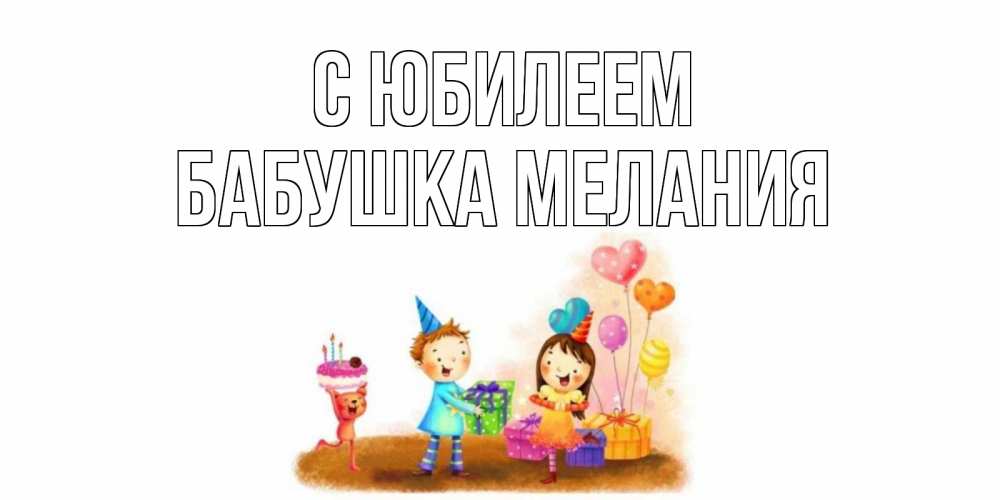 Открытка на каждый день с именем, Бабушка-Мелания С юбилеем дети, подарки Прикольная открытка с пожеланием онлайн скачать бесплатно 