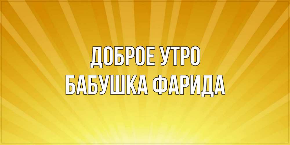 Открытка на каждый день с именем, Бабушка-Фарида Доброе утро пожелания доброго утра Прикольная открытка с пожеланием онлайн скачать бесплатно 