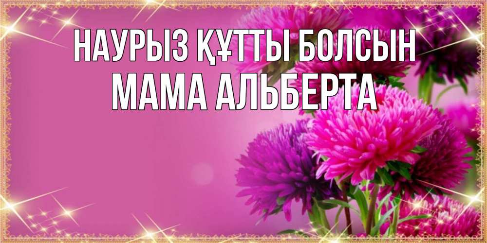 Открытка на каждый день с именем, Мама-Альберта Наурыз құтты болсын садовые цветы на наурыз Прикольная открытка с пожеланием онлайн скачать бесплатно 