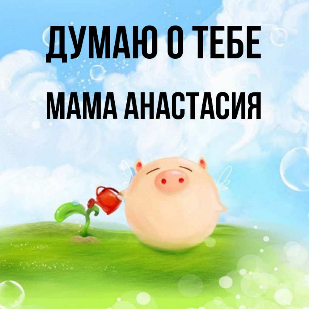 Открытка на каждый день с именем, Мама-Анастасия Думаю о тебе позитивная свинюшка Прикольная открытка с пожеланием онлайн скачать бесплатно 