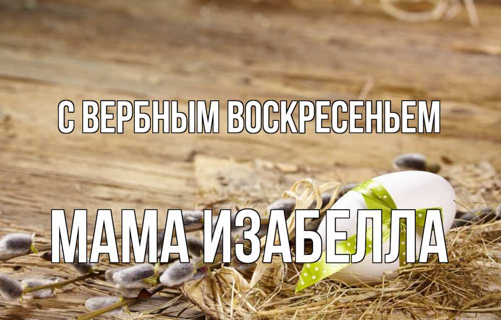 Открытка на каждый день с именем, Мама-Изабелла С вербным воскресеньем верба Прикольная открытка с пожеланием онлайн скачать бесплатно 