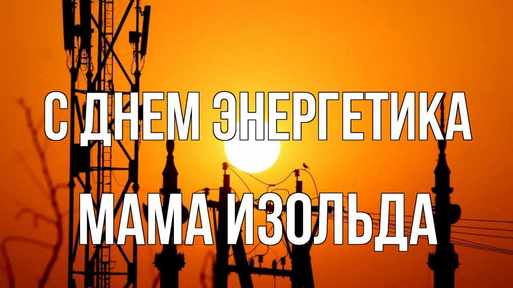 Открытка на каждый день с именем, Мама-Изольда С днем энергетика закат,  электроэнергия, энергетик Прикольная открытка с пожеланием онлайн скачать бесплатно 