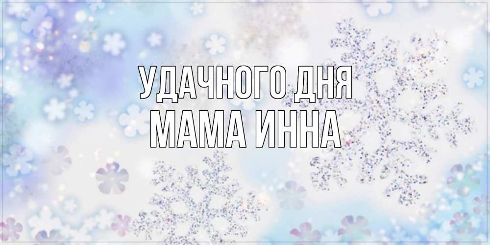 Открытка на каждый день с именем, Мама-Инна Удачного дня снежинки с пожеланиями удачного дня Прикольная открытка с пожеланием онлайн скачать бесплатно 