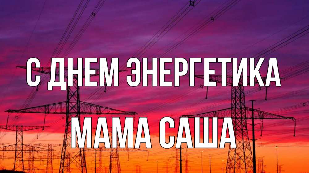 Открытка на каждый день с именем, Мама-Саша С днем энергетика энергия электричество закат Прикольная открытка с пожеланием онлайн скачать бесплатно 