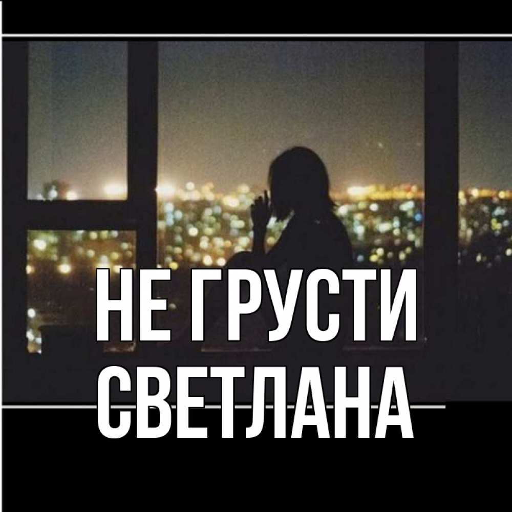 Открытка на каждый день с именем, Светлана Не грусти смотрит на ночной город Прикольная открытка с пожеланием онлайн скачать бесплатно 