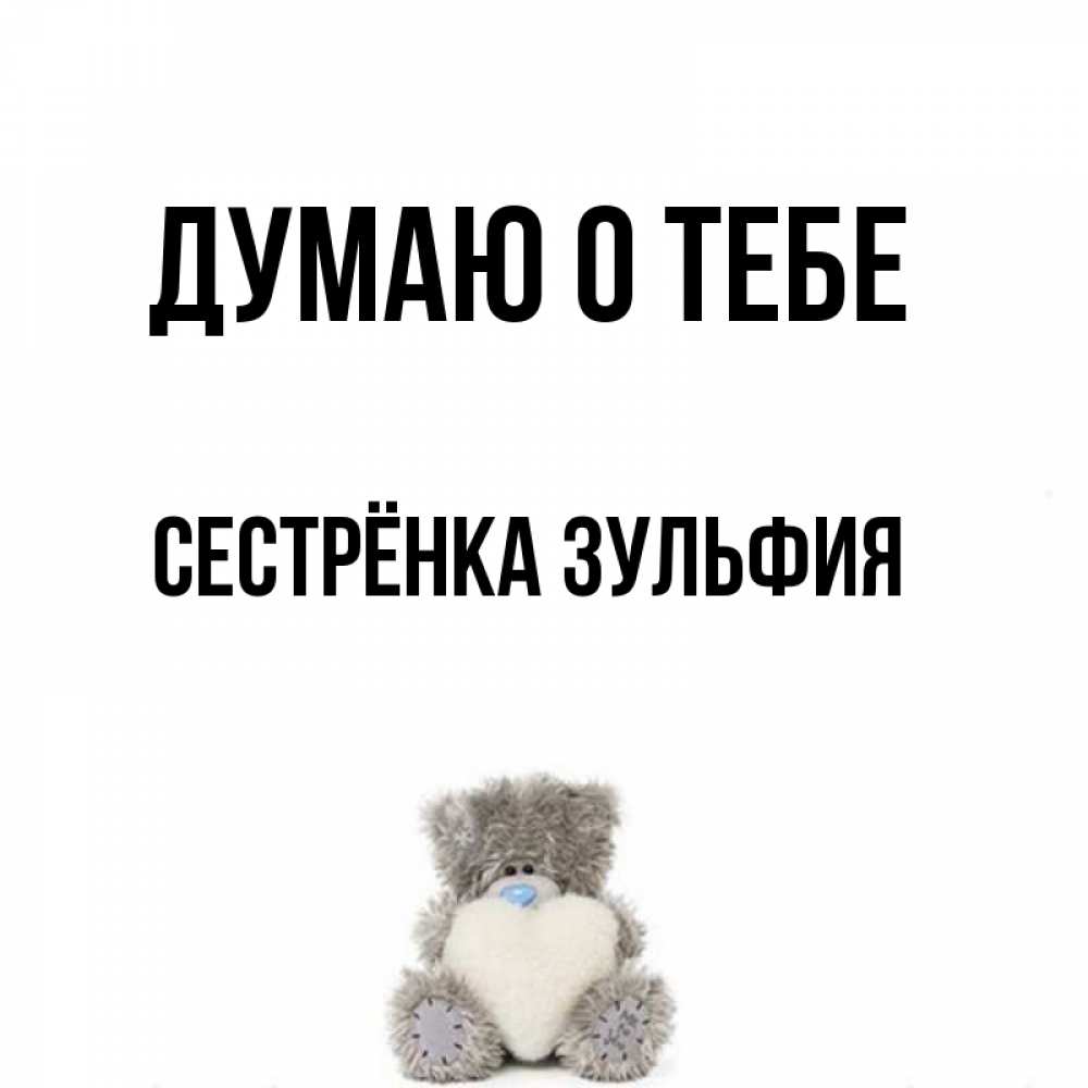 Открытка на каждый день с именем, Сестрёнка-Зульфия Думаю о тебе тедди с сердечком для любимой Прикольная открытка с пожеланием онлайн скачать бесплатно 