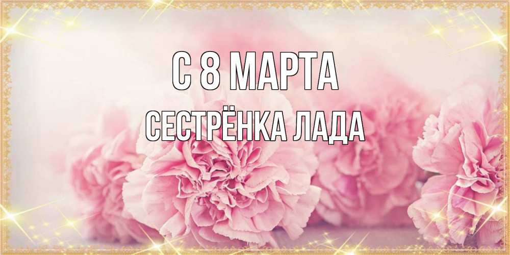 Открытка на каждый день с именем, Сестрёнка-Лада С 8 МАРТА розовые цветы на международный женский день Прикольная открытка с пожеланием онлайн скачать бесплатно 