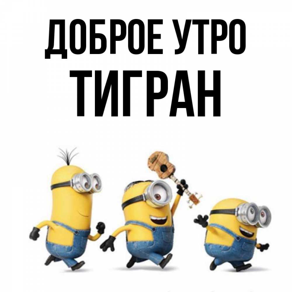 Открытка на каждый день с именем, Тигран Доброе утро миньоны и прекрасное утро Прикольная открытка с пожеланием онлайн скачать бесплатно 