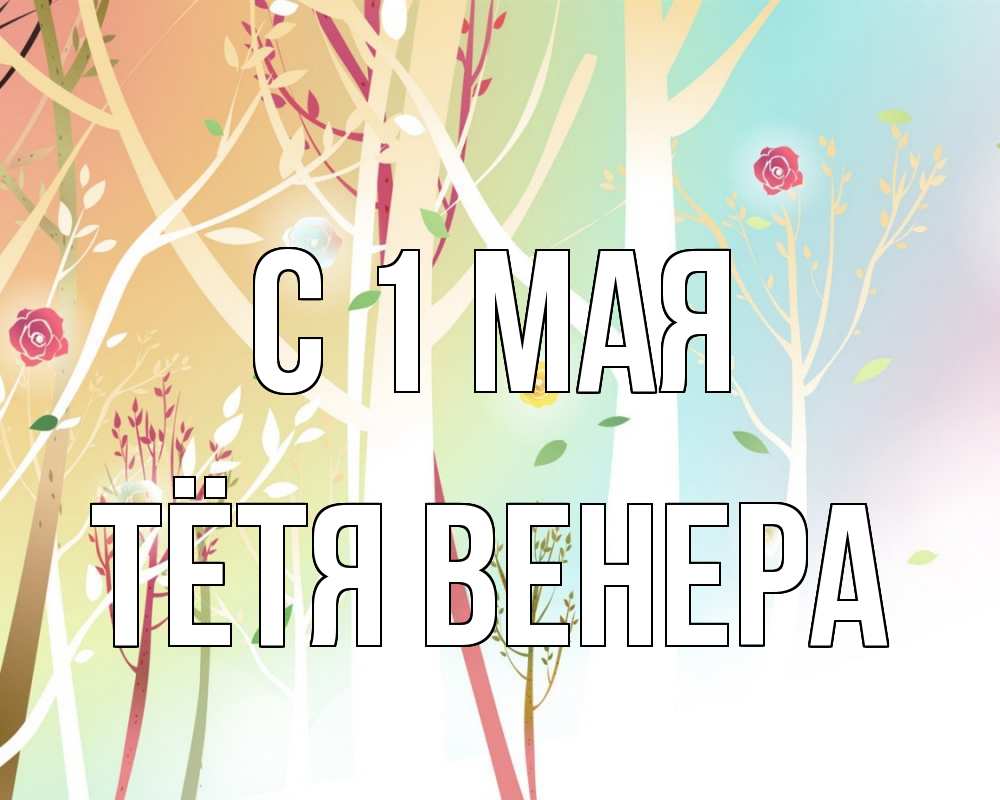 Открытка на каждый день с именем, Тётя-Венера С 1 мая С 1 мая 1 Прикольная открытка с пожеланием онлайн скачать бесплатно 