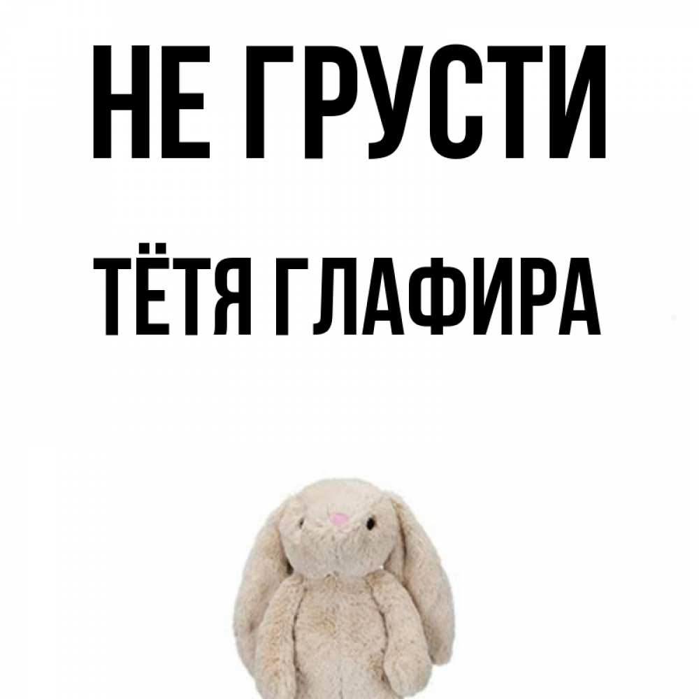 Открытка на каждый день с именем, Тётя-Глафира Не грусти детская игрушка зайчика Прикольная открытка с пожеланием онлайн скачать бесплатно 