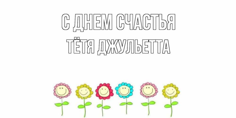 Открытка на каждый день с именем, Тётя-Джульетта С днем счастья улыбка, цветы Прикольная открытка с пожеланием онлайн скачать бесплатно 
