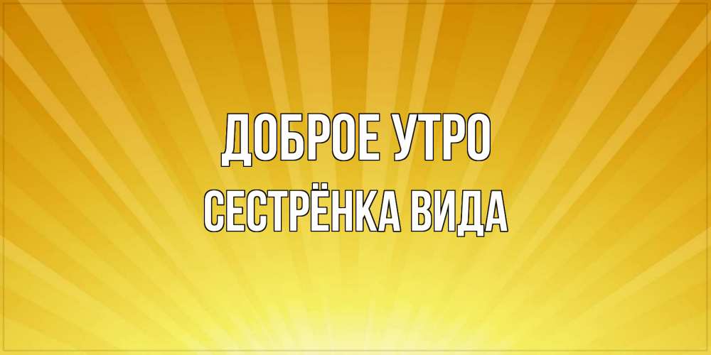 Открытка на каждый день с именем, Сестрёнка-Вида Доброе утро пожелания доброго утра Прикольная открытка с пожеланием онлайн скачать бесплатно 