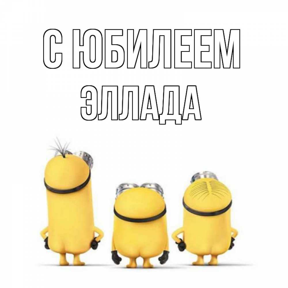 Открытка на каждый день с именем, Эллада С юбилеем миньоны Прикольная открытка с пожеланием онлайн скачать бесплатно 