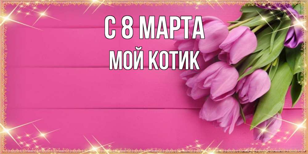 Открытка на каждый день с именем, мой-Котик С 8 МАРТА открытка для фотошопа с подписью Прикольная открытка с пожеланием онлайн скачать бесплатно 