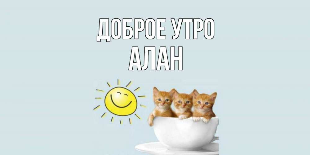 Открытка на каждый день с именем, Алан Доброе утро котята Прикольная открытка с пожеланием онлайн скачать бесплатно 