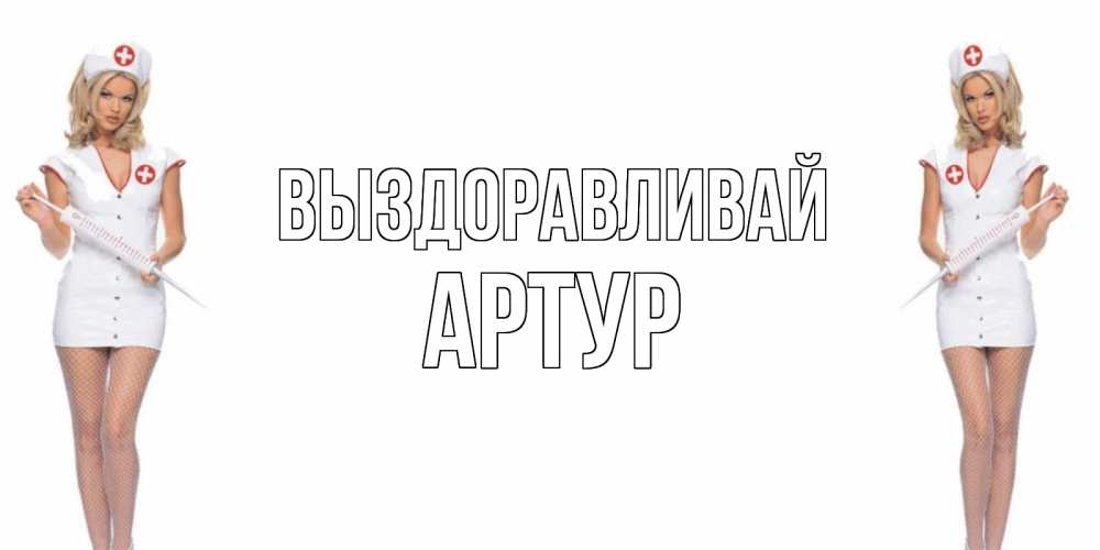 Открытка на каждый день с именем, Артур Выздоравливай открытки с медсестрой Прикольная открытка с пожеланием онлайн скачать бесплатно 
