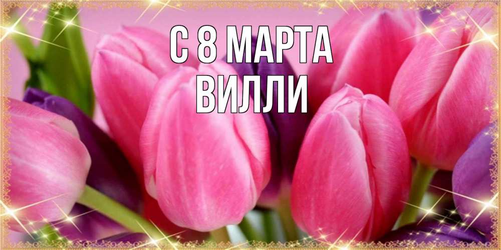 Открытка на каждый день с именем, Вилли С 8 МАРТА тюльпаны для женщины на международный женский день Прикольная открытка с пожеланием онлайн скачать бесплатно 