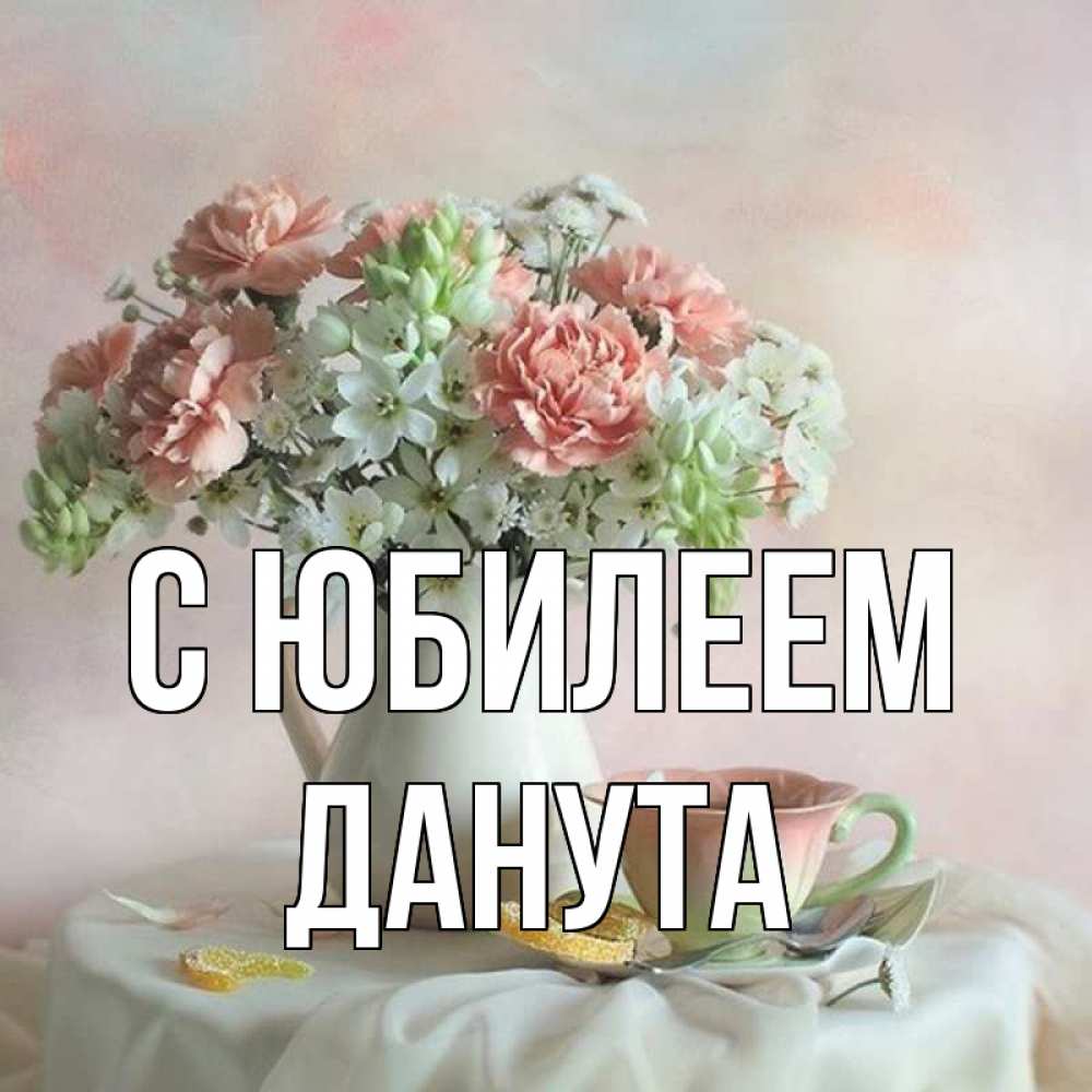 Открытка на каждый день с именем, Данута С юбилеем с цветами Прикольная открытка с пожеланием онлайн скачать бесплатно 