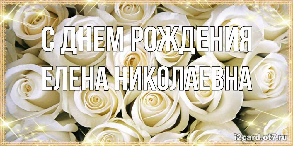 Открытка на каждый день с именем, ЕЛЕНА-НИКОЛАЕВНА С днем рождения открытка с белыми розами. большой букет белых роз Прикольная открытка с пожеланием онлайн скачать бесплатно 