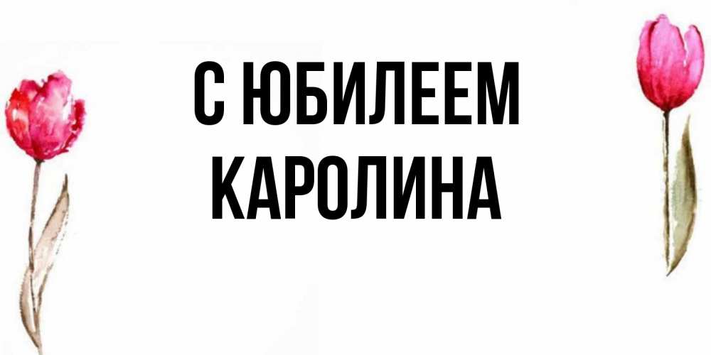 Открытка на каждый день с именем, Каролина С юбилеем открытки акварелью с цветами Прикольная открытка с пожеланием онлайн скачать бесплатно 