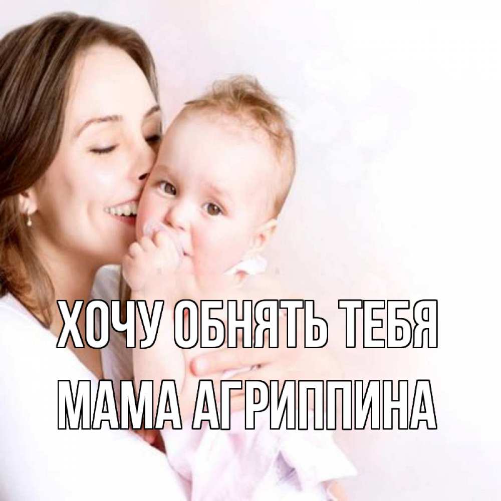 Открытка на каждый день с именем, Мама-Агриппина Хочу обнять тебя фото счастливой мамы и ребенка Прикольная открытка с пожеланием онлайн скачать бесплатно 