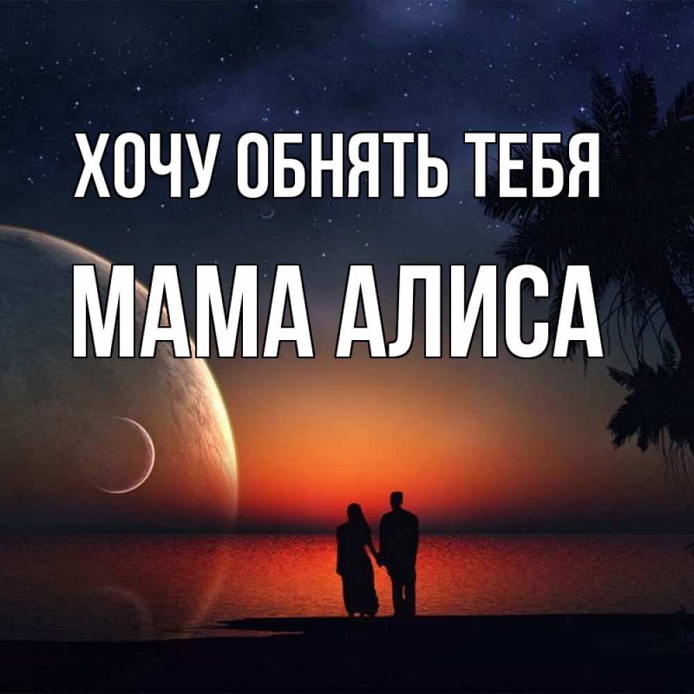 Открытка на каждый день с именем, Мама-Алиса Хочу обнять тебя восход спутников Прикольная открытка с пожеланием онлайн скачать бесплатно 